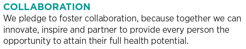 COLLABORATION. We pledge to foster collaboration, because together we can innovate, inspire and partner to provide every person the opportunity to attain their full health potential.