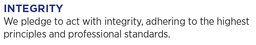 INTEGRITY. We pledge to act with integrity, adhering to the highest principles and professional standards.